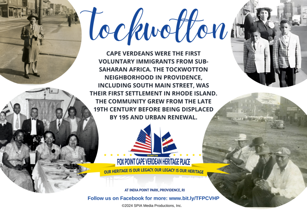 CAPE VERDEANS WERE THE FIRST
VOLUNTARY IMMIGRANTS FROM SUB-SAHARAN AFRICA. THE TOCKWOTTON NEIGHBORHOOD IN PROVIDENCE, INCLUDING SOUTH MAIN STREET, WAS THEIR FIRST SETTLEMENT IN RHODE ISLAND.
THE COMMUNITY GREW FROM THE LATE 19TH CENTURY BEFORE BEING DISPLACED BY 195 AND URBAN